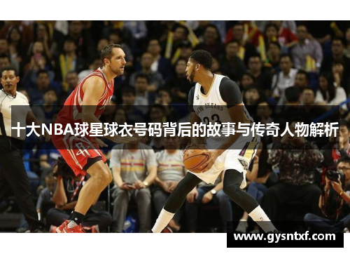 十大NBA球星球衣号码背后的故事与传奇人物解析